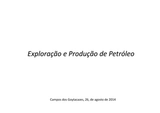Exploração e Produção de Petróleo 
Campos dos Goytacazes, 26, de agosto de 2014 
 