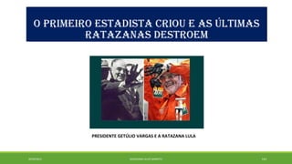 O PRIMEIRO ESTADISTA CRIOU E AS ÚLTIMAS 
RATAZANAS DESTROEM 
PRESIDENTE GETÚLIO VARGAS E A RATAZANA LULA 
20/09/2014 GEORDANDI ALVES BARRETO 143 
 
