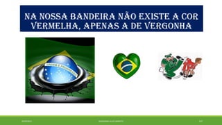 NA NOSSA BANDEIRA NÃO EXISTE A COR 
VERMELHA, APENAS A DE VERGONHA 
20/09/2014 GEORDANDI ALVES BARRETO 157 
