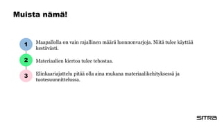 Muista nämä!
Maapallolla on vain rajallinen määrä luonnonvarjoja. Niitä tulee käyttää
kestävästi.
Materiaalien kiertoa tulee tehostaa.
Elinkaariajattelu pitää olla aina mukana materiaalikehityksessä ja
tuotesuunnittelussa.
1
2
3
 