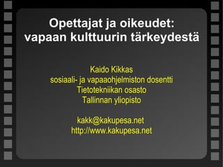 Opettajat ja oikeudet: vapaan kulttuurin tärkeydestä Kaido Kikkas sosiaali- ja vapaaohjelmiston dosentti Tietotekniikan osasto Tallinnan yliopisto kakk@kakupesa.net  http://www.kakupesa.net 