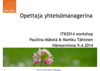 Kinda Oy | Pauliina Mäkelä | www.kinda.fi
Opettaja yhteisömanagerina
ITK2014 workshop
Pauliina Mäkelä & Markku Tähtinen
Hämeenlinna 9.4.2014
1
 