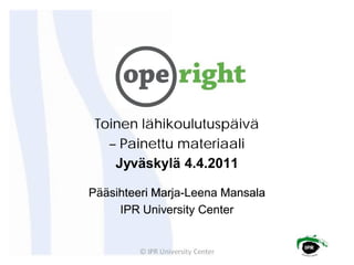 Toinen lähikoulutuspäivä
   – Painettu materiaali
    Jyväskylä 4.4.2011

Pääsihteeri Marja-Leena Mansala
            Marja-
     IPR University Center
 