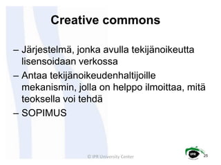 Creative commons

– Järjestelmä, jonka avulla tekijänoikeutta
  lisensoidaan verkossa
– Antaa tekijänoikeudenhaltijoille
 ...