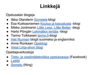 Linkkejä
Opetusalan blogeja
● Ilkka Olanderin Sometek-blogi
● Esa Kukkasniemen Koulua ja kasvatusta -blogi
● Mikko Jordmanin Little Less, Little Better -blogi
● Harto Pöngän Lehmätkin lentäis -blogi
● Tarmo Toikkasen tarmo.fi-blogi
● Heli Nurmen blogit suomeksi ja englanniksi
● Anne Ronkaan Opeblogi
● Vesa Linja-ahon blogi
Opettajaverkostoja
● Tieto- ja viestintätekniikka opetuksessa (Facebook)
● LeMill
● Sometu (Ning)
 