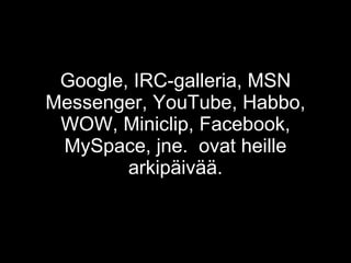 Google, IRC-galleria, MSN Messenger, YouTube, Habbo, WOW, Miniclip, Facebook, MySpace, jne.  ovat heille arkipäivää. 
