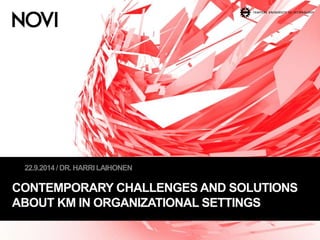 22.9.2014 / DR. HARRI LAIHONEN 
CONTEMPORARY CHALLENGES AND SOLUTIONS 
ABOUT KM IN ORGANIZATIONAL SETTINGS 
 