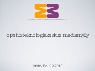 opetusteknologiakeskus mediamylly Jarkko Elo, 9.3.2010 