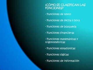 ¿CÓMO SE CLASIFICAN LAS FUNCIONES?- Funciones de texto - Funciones de fecha y hora - Funciones de búsqueda - Funciones financieras - Funciones matemáticas y trigonométricas - Funciones estadísticas - Funciones lógicas - Funciones de información
