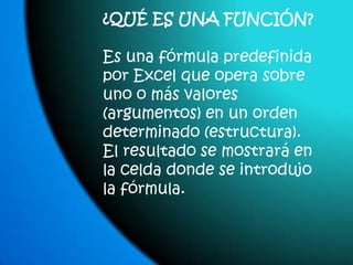 ¿QUÉ ES UNA FUNCIÓN?Es una fórmula predefinida por Excel que opera sobre uno o más valores (argumentos) en un orden determinado (estructura). El resultado se mostrará en la celda donde se introdujo la fórmula.