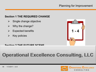 98 11/3/2011 – v2.0
Planning for Improvement
Section 1 THE REQUIRED CHANGE
 Single change objective
 Why the change?
 Expected benefits
 Key policies
Section 2 THE FUTURE SCENE
 ‘Look and feel’ when successfully implemented
1 - 4
 