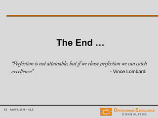 83 April 9, 2016 – v2.0
The End …
“Perfection is not attainable, but if we chase perfection we can catch
excellence.” - Vince Lombardi
 