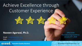 Achieve Excellence through
Customer Experience
Naveen Agarwal, Ph.D.
Email: Info@ExeedQM.com
Web: www.ExeedQM.com
OPEX 2018
Manufacturing Excellence
January 25th, 2018
© Creative Analytics Solutions, LLCInnovative Quality Solutions
 