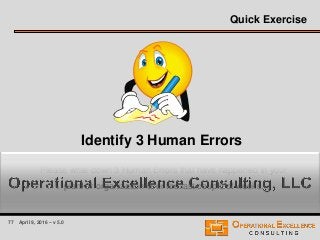77 April 9, 2016 – v 5.0
Please write down 3 Human Errors that have happened in your
plant or organization over the last couple of weeks.
Quick Exercise
Identify 3 Human Errors
 