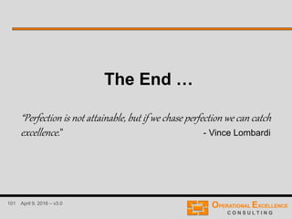 101 April 9, 2016 – v3.0
The End …
“Perfection is not attainable, but if we chase perfection we can catch
excellence.” - Vince Lombardi
 