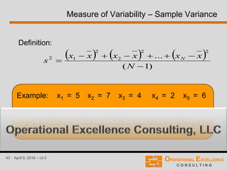 43 April 9, 2016 – v3.0
Example: x1 = 5 x2 = 7 x3 = 4 x4 = 2 x5 = 6
Measure of Variability – Sample Variance
     
)1(
...
22
2
2
12



N
xxxxxx
s N
          7.3
)15(
8.468.428.448.478.45
22222
2



s
Definition:
 