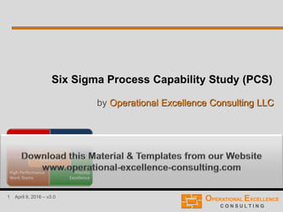 1 April 9, 2016 – v3.0
Six Sigma Process Capability Study (PCS)
by Operational Excellence Consulting LLC
 