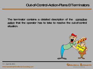 Out-of-Control-Action-Plans – Terminators The terminator contains a detailed description of the  corrective action  that the operator has to take to resolve the out-of-control situation. 