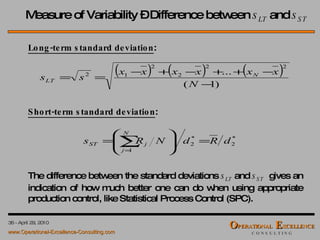 Measure of Variability – Difference between  s LT  and  s ST Long-term standard deviation : Short-term standard deviation : The difference between the standard deviations  s LT  and  s ST   gives an indication of how much better one can do when using appropriate production control, like Statistical Process Control (SPC). 