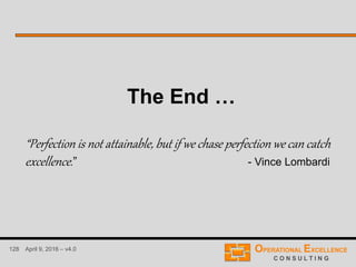 128 April 9, 2016 – v4.0
The End …
“Perfection is not attainable, but if we chase perfection we can catch
excellence.” - Vince Lombardi
 