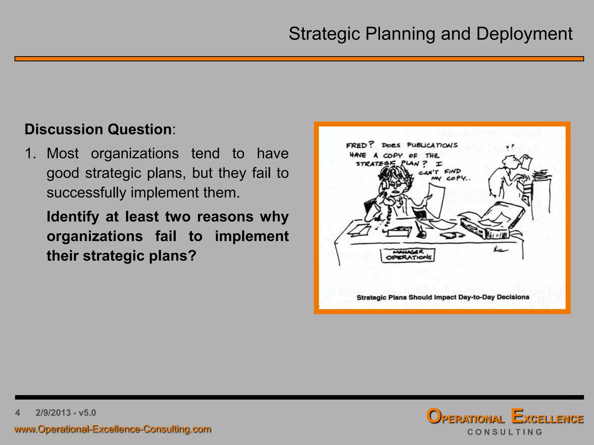 4 4/9/2016 - v6.0
Strategic Planning and Deployment
Discussion Question:
1. Most organizations tend to have
good strategic plans, but they fail to
successfully implement them.
Identify at least two reasons why
organizations fail to implement
their strategic plans?
 