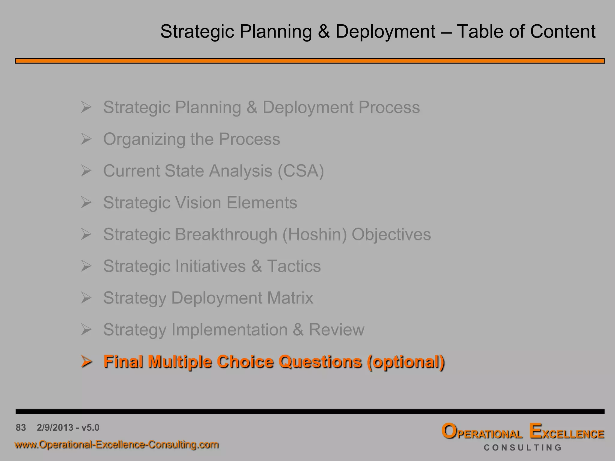 83
Date: ___/___/___ Owner: _________________ Year: _________
= Made
= Missed Reason for Deviation Reason for Deviation
Actual
Performance
GoalStrategic Initaitive or Tactic
4/9/2016 - v6.0
The Review Table
PLAN DO ACTCHECK
Preparing the Review Table is the responsibility of the strategy or tactic owner. He or she is
also responsible for preparing the analysis of the outcomes, on backup sheets.
 