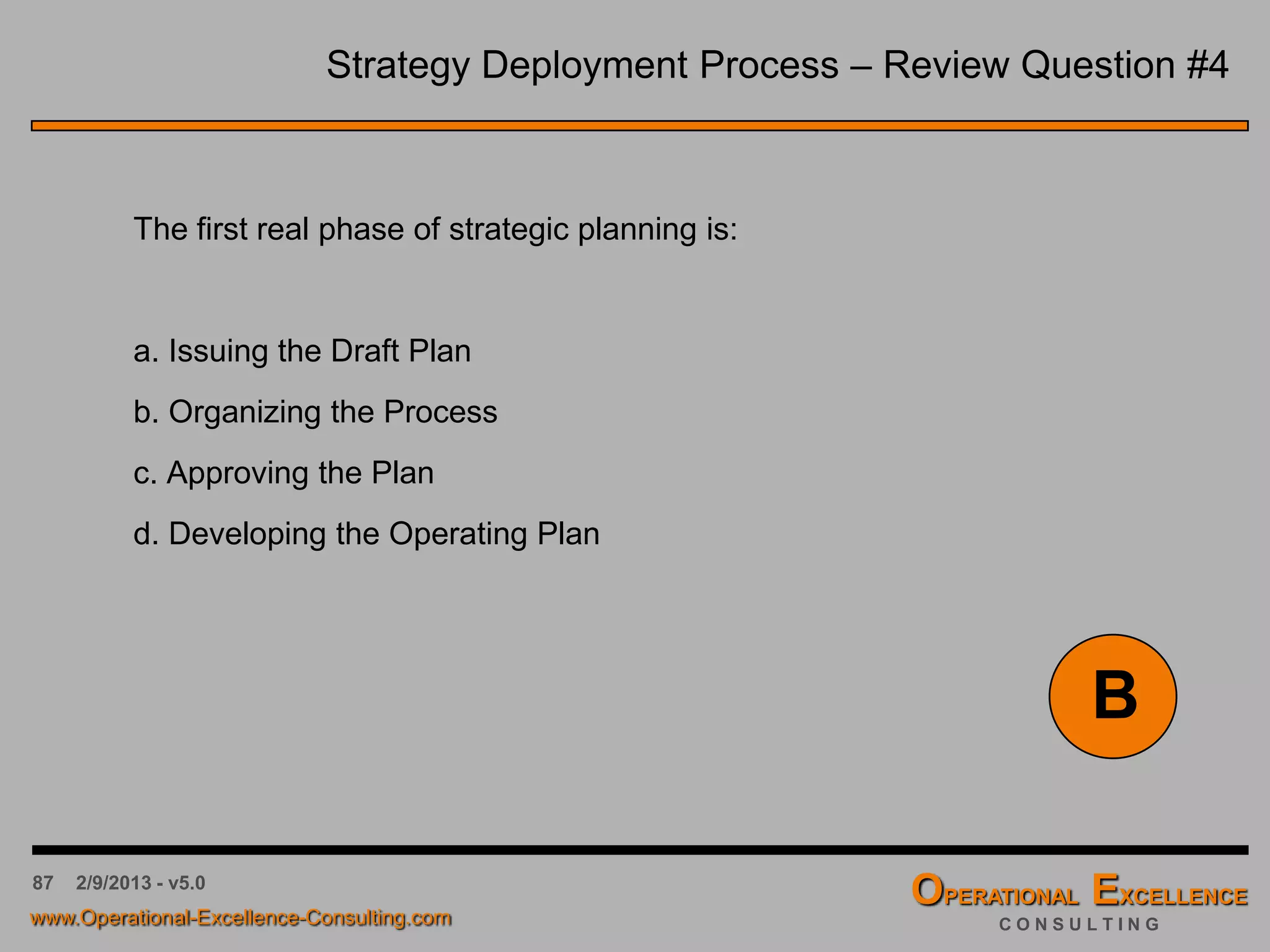 87 4/9/2016 - v6.0
Strategic Planning & Deployment – Table of Content
 Strategic Planning & Deployment Process
 Organizing the Process
 Current State Analysis (CSA)
 Strategic Vision Elements
 Strategic Breakthrough Objectives
 Strategic Initiatives & Tactics
 Strategy Deployment Matrix
 Strategy Implementation & Review
 Final Multiple Choice Questions (optional)
 