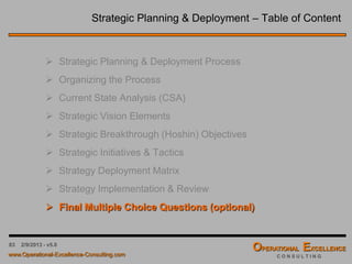 83
Date: ___/___/___ Owner: _________________ Year: _________
= Made
= Missed Reason for Deviation Reason for Deviation
Actual
Performance
GoalStrategic Initaitive or Tactic
4/9/2016 - v6.0
The Review Table
PLAN DO ACTCHECK
Preparing the Review Table is the responsibility of the strategy or tactic owner. He or she is
also responsible for preparing the analysis of the outcomes, on backup sheets.
 