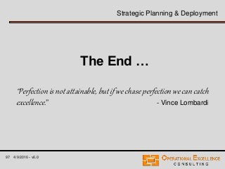 97 4/9/2016 - v6.0
Strategic Planning & Deployment
The End …
“Perfection is not attainable, but if we chase perfection we can catch
excellence.” - Vince Lombardi
 