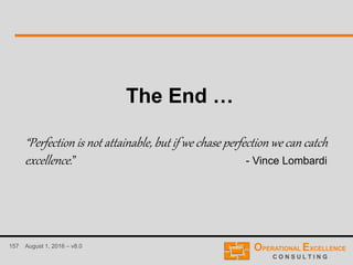 157 August 1, 2016 – v8.0
The End …
“Perfection is not attainable, but if we chase perfection we can catch
excellence.” - Vince Lombardi
 