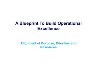 A Blueprint To Build Operational
          Excellence


  Alignment of Purpose, Priorities and
              Resources
 