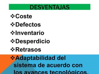 DESVENTAJAS 
Coste 
Defectos 
Inventario 
Desperdicio 
Retrasos 
Adaptabilidad del 
sistema de acuerdo con 
los avances tecnológicos. 
 