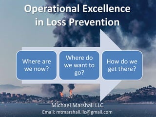 Operational Excellence
in Loss Prevention
Where are
we now?
Where do
we want to
go?
How do we
get there?
1
Michael Marshall LLC
Email: mtmarshall.llc@gmail.com
 