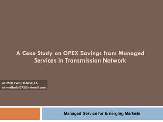 A Case Study on OPEX Savings from Managed Services in Transmission Network AHMED FADL DAFALLA [email_address] Managed Service for Emerging Markets  