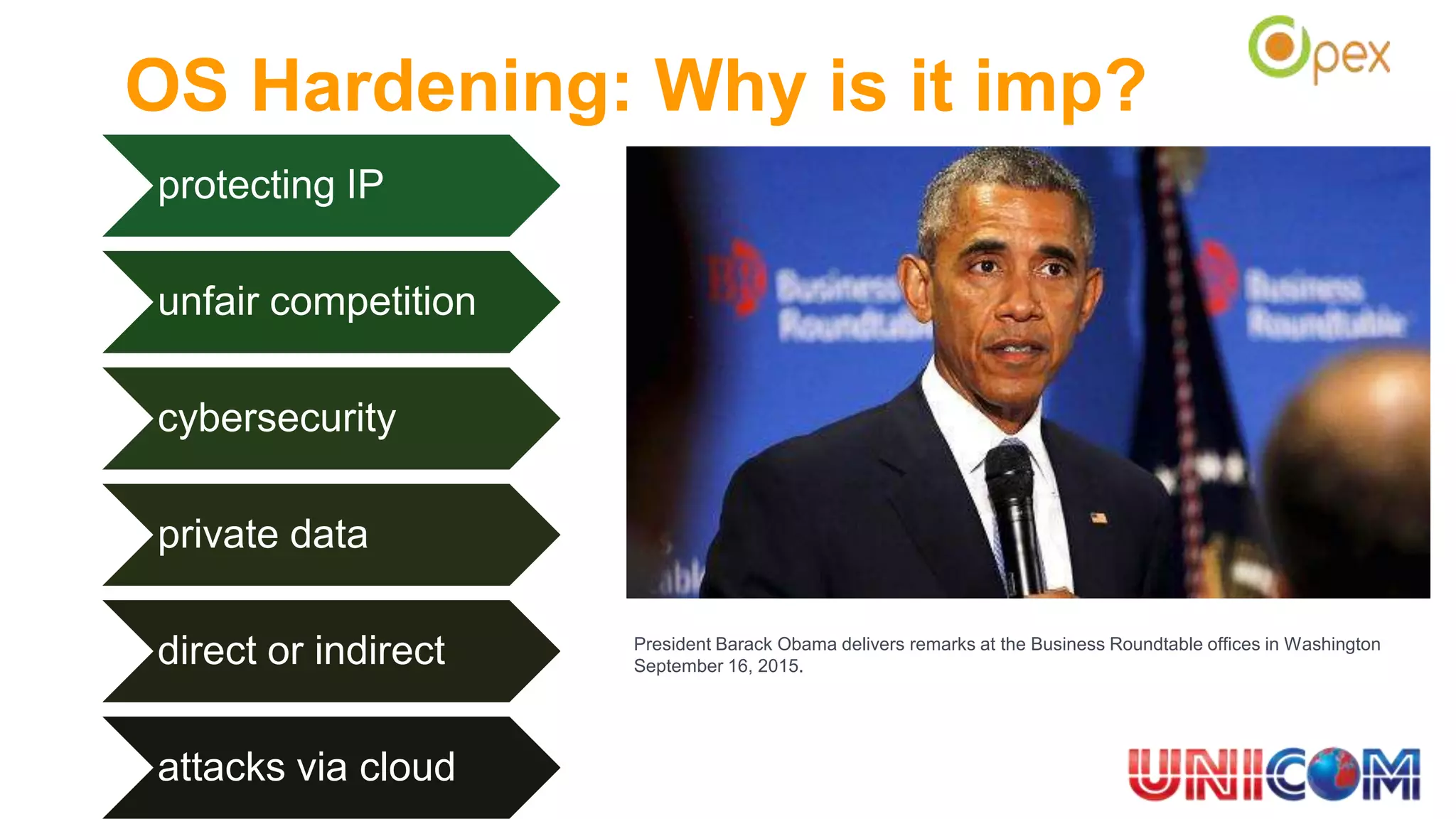OS Hardening: Why is it imp?
protecting IP
unfair competition
cybersecurity
private data
direct or indirect
attacks via cloud
President Barack Obama delivers remarks at the Business Roundtable offices in Washington
September 16, 2015.
 