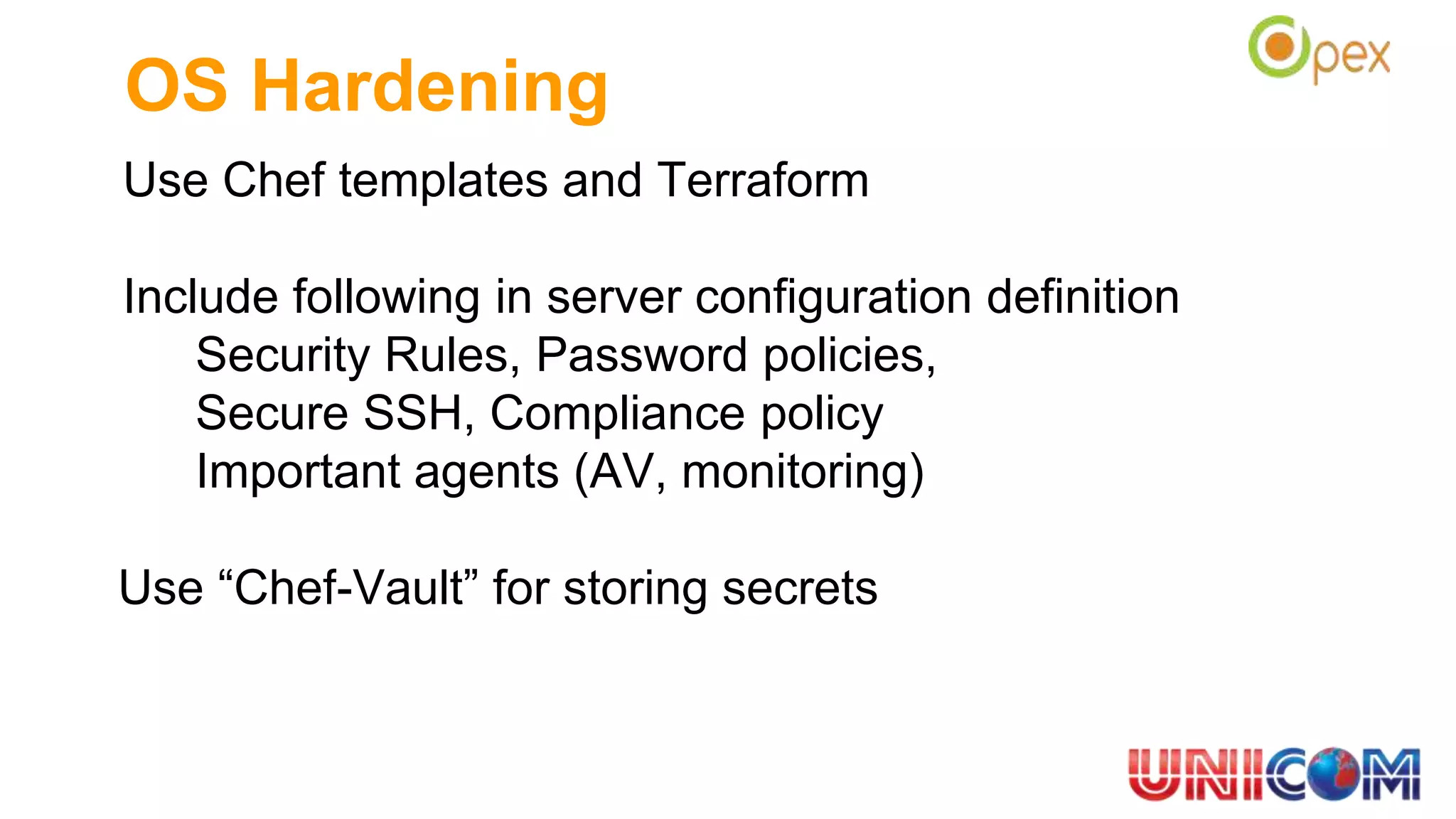 OS Hardening
Use Chef templates and Terraform
Include following in server configuration definition
Security Rules, Password policies,
Secure SSH, Compliance policy
Important agents (AV, monitoring)
Use “Chef-Vault” for storing secrets
 
