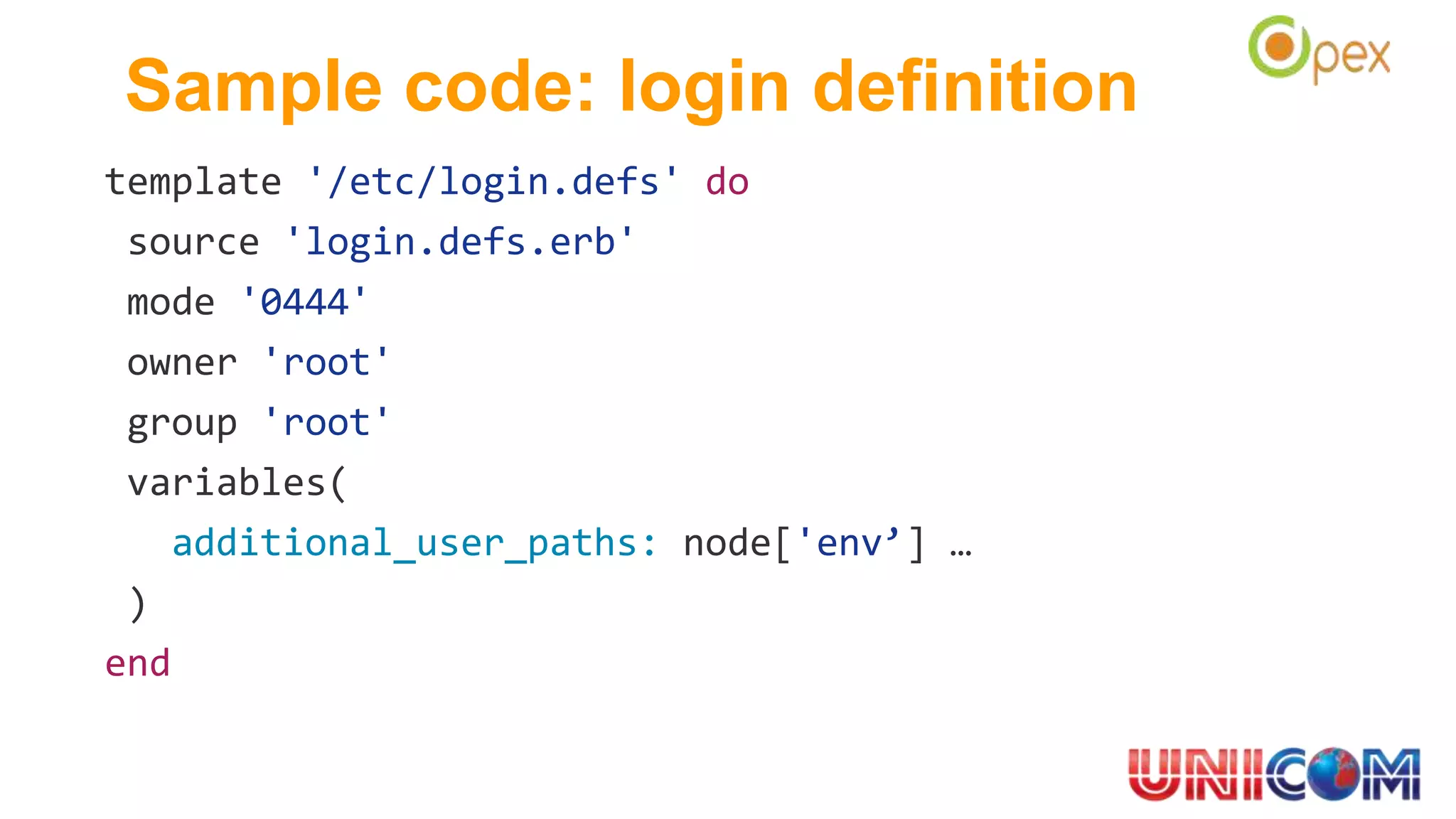 Sample code: login definition
template '/etc/login.defs' do
source 'login.defs.erb'
mode '0444'
owner 'root'
group 'root'
variables(
additional_user_paths: node['env’] …
)
end
 