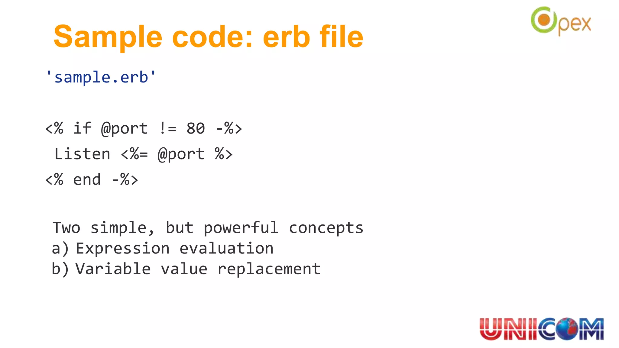 Sample code: erb file
'sample.erb'
<% if @port != 80 -%>
Listen <%= @port %>
<% end -%>
Two simple, but powerful concepts
a) Expression evaluation
b) Variable value replacement
 