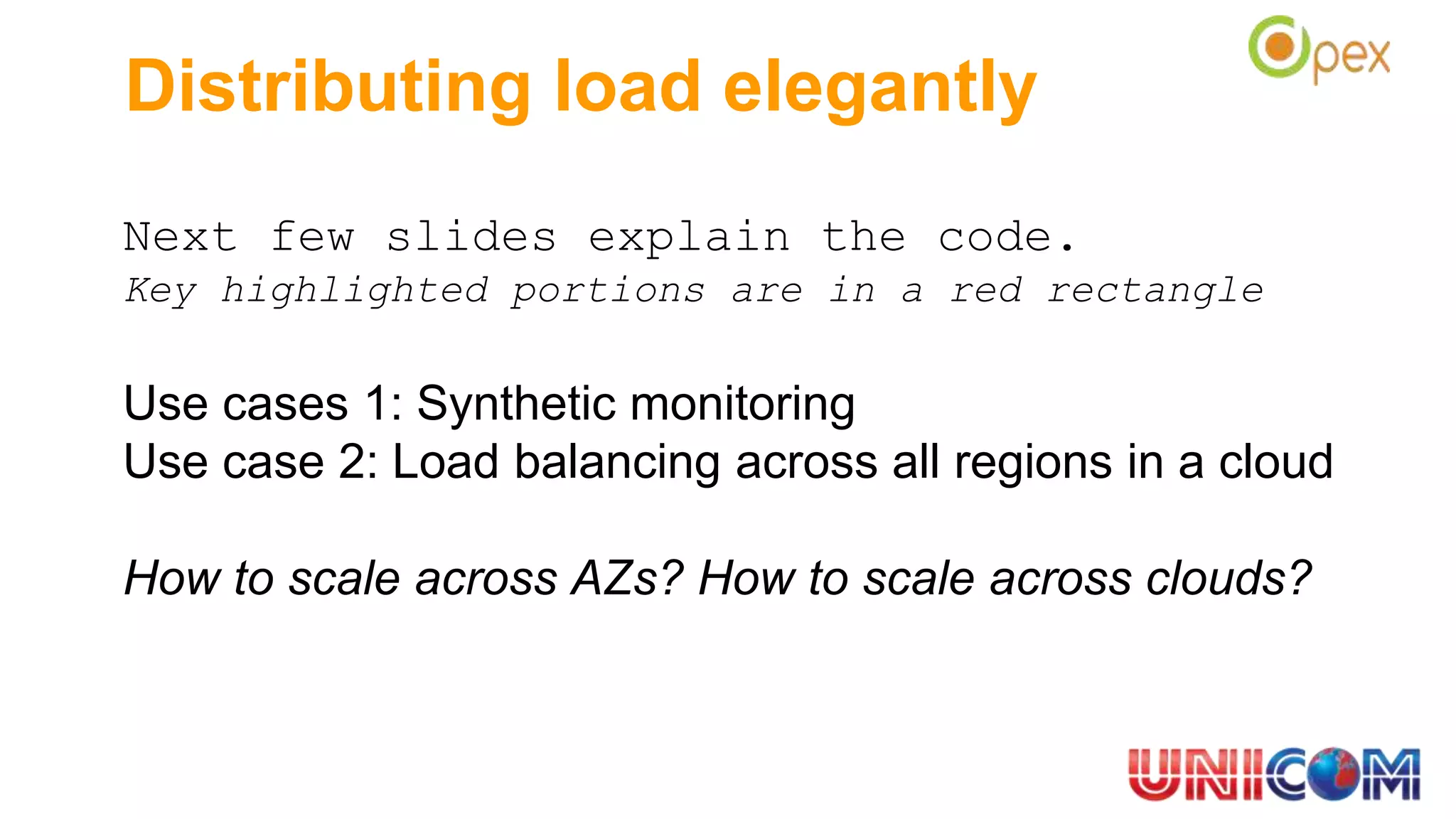 Distributing load elegantly
Next few slides explain the code.
Key highlighted portions are in a red rectangle
Use cases 1: Synthetic monitoring
Use case 2: Load balancing across all regions in a cloud
How to scale across AZs? How to scale across clouds?
 