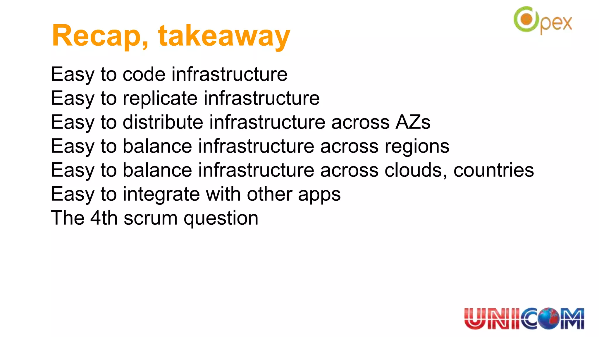 Recap, takeaway
Easy to code infrastructure
Easy to replicate infrastructure
Easy to distribute infrastructure across AZs
Easy to balance infrastructure across regions
Easy to balance infrastructure across clouds, countries
Easy to integrate with other apps
The 4th scrum question
 