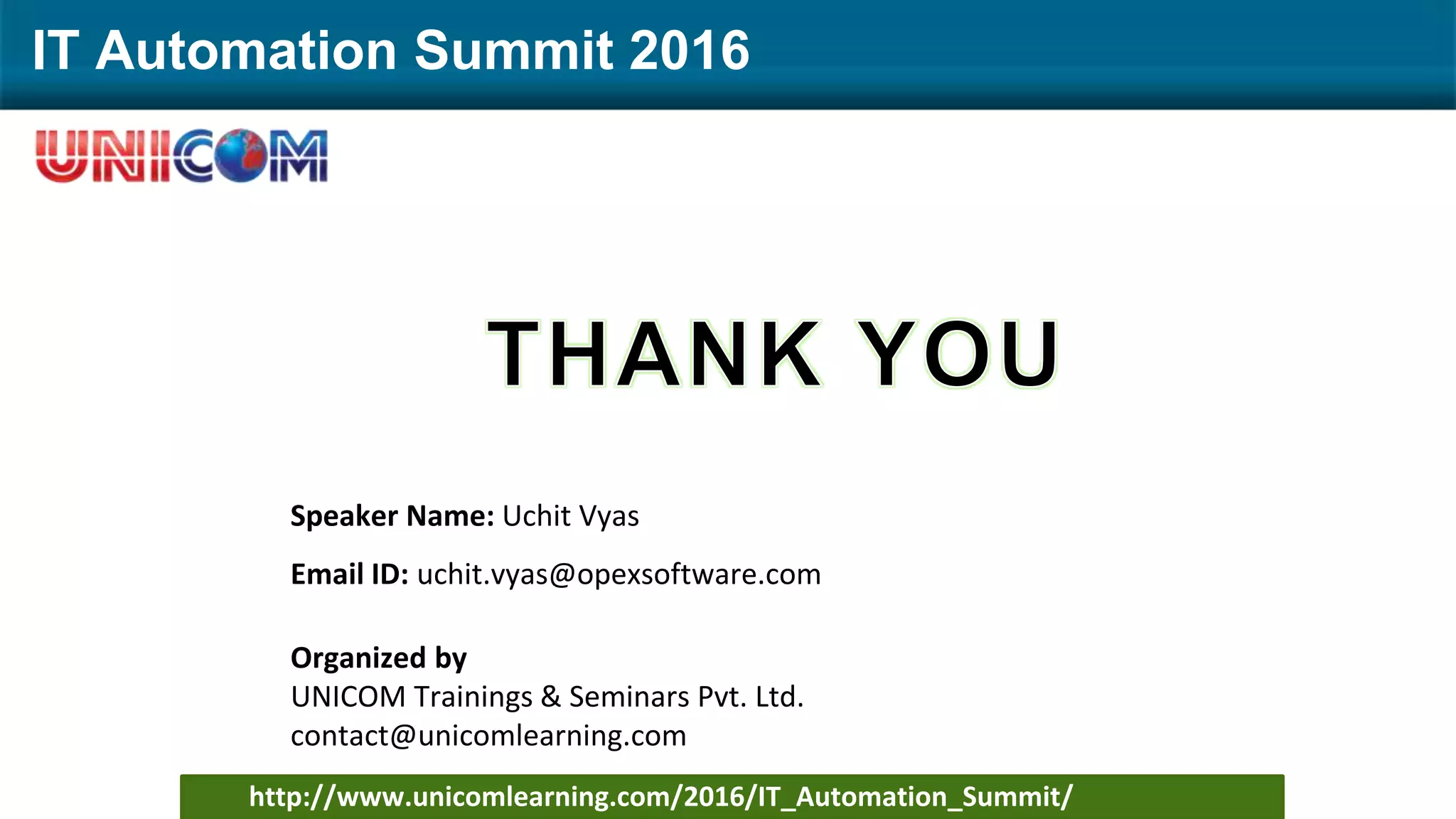 IT Automation Summit 2016
http://www.unicomlearning.com/2016/IT_Automation_Summit/
Speaker Name: Uchit Vyas
Email ID: uchit.vyas@opexsoftware.com
Organized by
UNICOM Trainings & Seminars Pvt. Ltd.
contact@unicomlearning.com
 