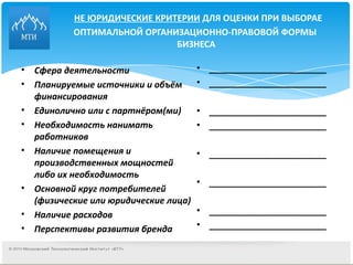 НЕ ЮРИДИЧЕСКИЕ КРИТЕРИИ  ДЛЯ ОЦЕНКИ ПРИ ВЫБОРАЕ ОПТИМАЛЬНОЙ ОРГАНИЗАЦИОННО-ПРАВОВОЙ ФОРМЫ  БИЗНЕСА Сфера деятельности Планируемые источники и объём финансирования Единолично или с партнёром(ми) Необходимость нанимать работников Наличие помещения и производственных мощностей либо их необходимость Основной круг потребителей (физические или юридические лица) Наличие расходов Перспективы развития бренда ________________________ ________________________ ________________________ ________________________ ________________________ ________________________ ________________________ ________________________ 