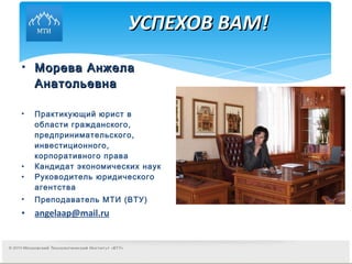 УСПЕХОВ ВАМ! Морева Анжела Анатольевна Практикующий юрист в области гражданского, предпринимательского, инвестиционного, корпоративного права Кандидат экономических наук Руководитель юридического агентства Преподаватель МТИ (ВТУ) [email_address] 
