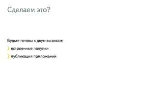 Сделаем это?
Будьте готовы к двум вызовам:
встроенные покупки
публикация приложений
 