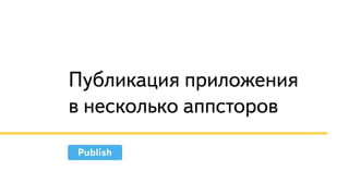 Публикация приложения
в несколько аппсторов
Publish
 