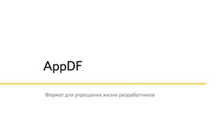 Формат для упрощения жизни разработчиков
AppDF
 