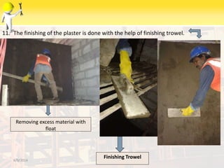 11. The finishing of the plaster is done with the help of finishing trowel.
6/9/2014
Removing excess material with
float
Finishing Trowel
 