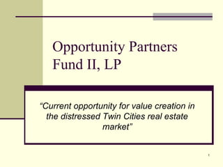 1 Opportunity Partners Fund II, LP “Current opportunity for value creation in the distressed Twin Cities real estate market” 