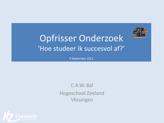 Opfrisser Onderzoek
‘Hoe studeer ik succesvol af?’
          6 September 2011




           C.A.W. Bal
       Hogeschool Zeeland
           Vlissingen
 