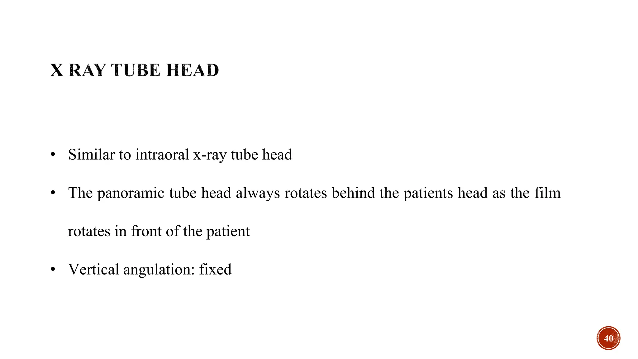 • Similar to intraoral x-ray tube head
• The panoramic tube head always rotates behind the patients head as the film
rotates in front of the patient
• Vertical angulation: fixed
40
 